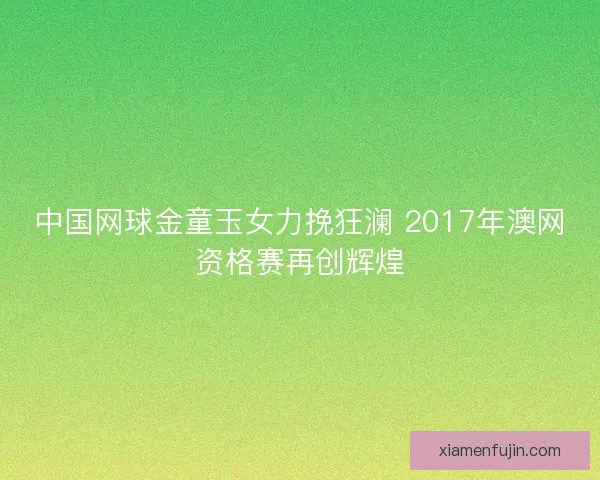 中国网球金童玉女力挽狂澜 2017年澳网资格赛再创辉煌