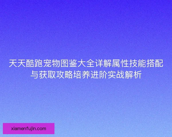 天天酷跑宠物图鉴大全详解属性技能搭配与获取攻略培养进阶实战解析