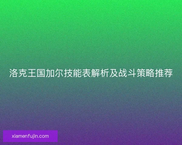 洛克王国加尔技能表解析及战斗策略推荐