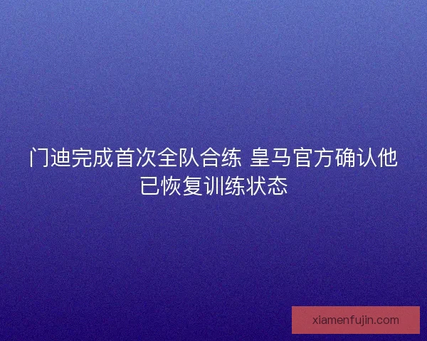 门迪完成首次全队合练 皇马官方确认他已恢复训练状态