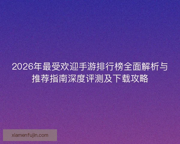 2026年最受欢迎手游排行榜全面解析与推荐指南深度评测及下载攻略