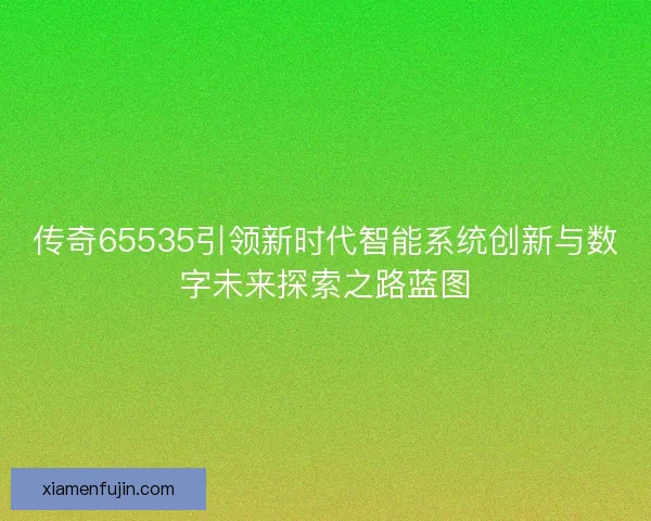 传奇65535引领新时代智能系统创新与数字未来探索之路蓝图