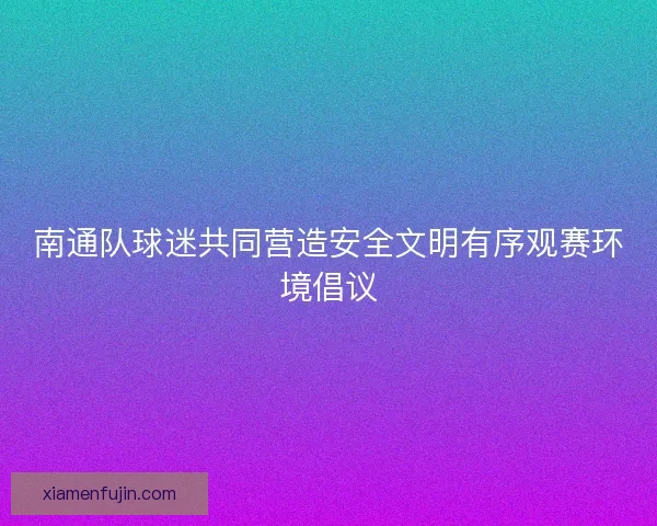 南通队球迷共同营造安全文明有序观赛环境倡议