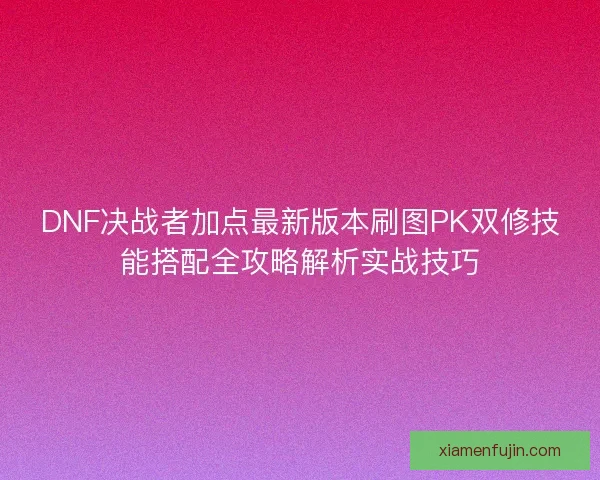 DNF决战者加点最新版本刷图PK双修技能搭配全攻略解析实战技巧