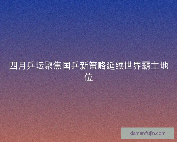 四月乒坛聚焦国乒新策略延续世界霸主地位