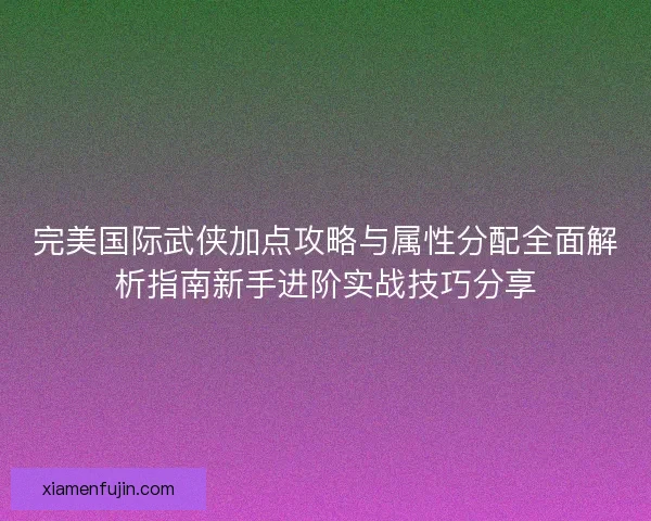 完美国际武侠加点攻略与属性分配全面解析指南新手进阶实战技巧分享