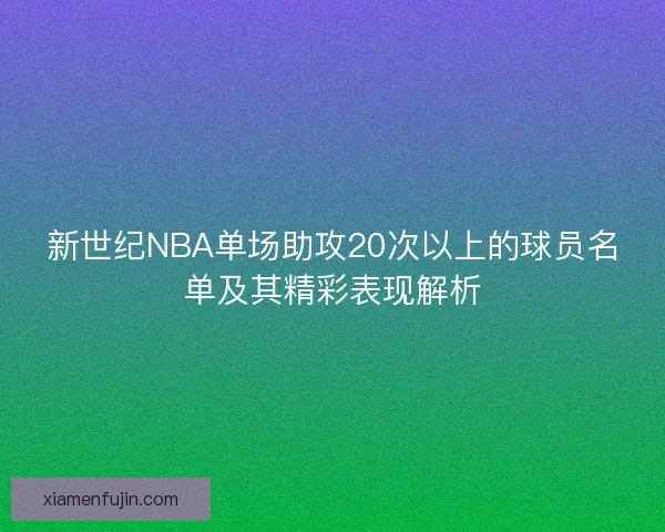 新世纪NBA单场助攻20次以上的球员名单及其精彩表现解析
