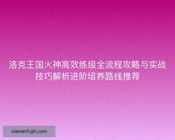 洛克王国火神高效练级全流程攻略与实战技巧解析进阶培养路线推荐